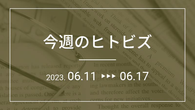 今週のヒトビズ【2023年6月11日〜6月17日】